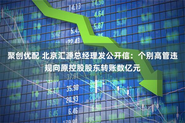 聚创优配 北京汇源总经理发公开信:个别高管违规向原控股股东转账数亿元