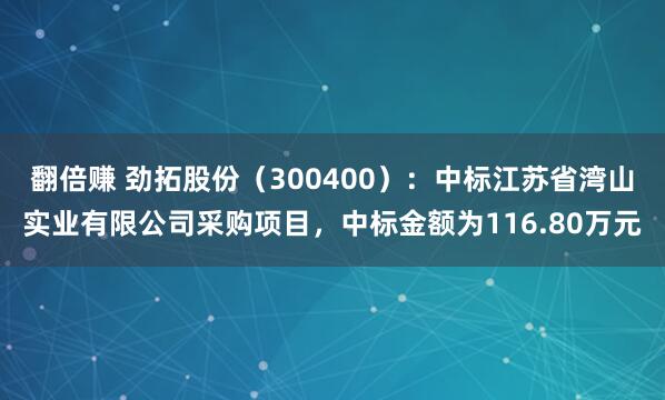 翻倍赚 劲拓股份(300400):中标江苏省湾山实业有限公司采购项目,中标金额为116.80万元