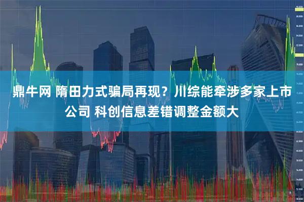 鼎牛网 隋田力式骗局再现?川综能牵涉多家上市公司 科创信息差错调整金额大