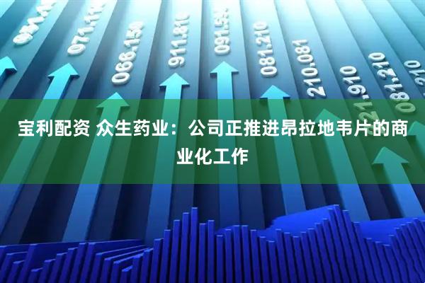 宝利配资 众生药业:公司正推进昂拉地韦片的商业化工作