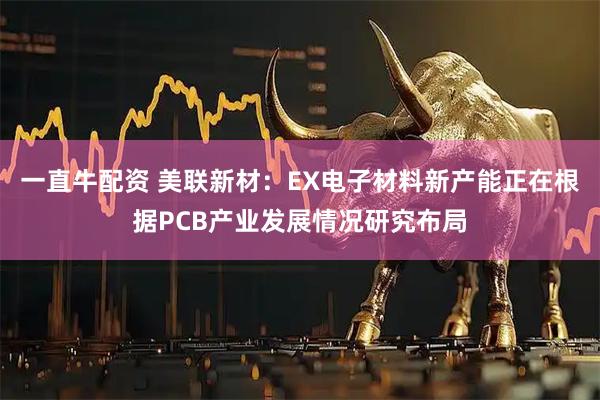 一直牛配资 美联新材:EX电子材料新产能正在根据PCB产业发展情况研究布局