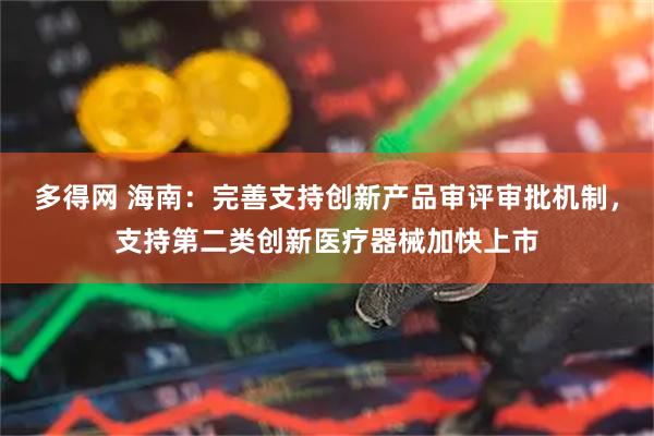多得网 海南:完善支持创新产品审评审批机制,支持第二类创新医疗器械加快上市