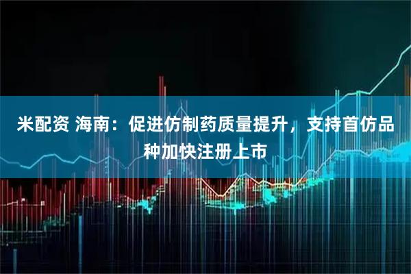 米配资 海南:促进仿制药质量提升,支持首仿品种加快注册上市