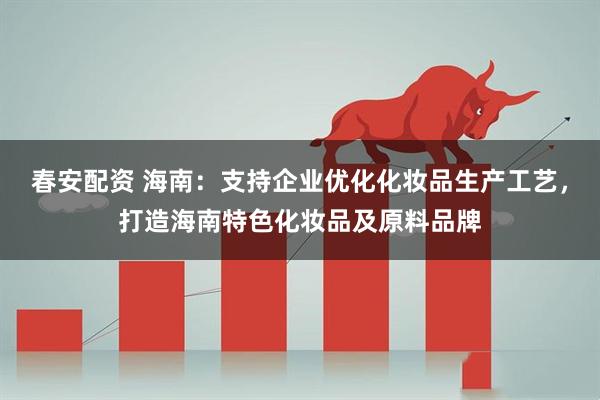 春安配资 海南:支持企业优化化妆品生产工艺,打造海南特色化妆品及原料品牌