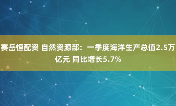 赛岳恒配资 自然资源部:一季度海洋生产总值2.5万亿元 同比增长5.7%