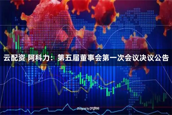 云配资 阿科力：第五届董事会第一次会议决议公告