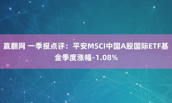 赢翻网 一季报点评:平安MSCI中国A股国际ETF基金季度涨幅-1.08%