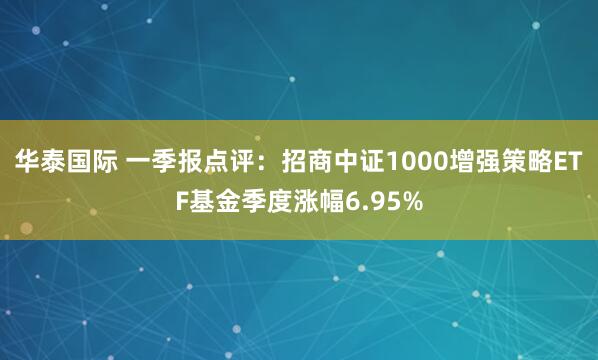 华泰国际 一季报点评:招商中证1000增强策略ETF基金季度涨幅6.95%