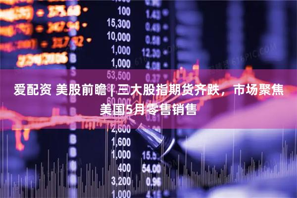 爱配资 美股前瞻 | 三大股指期货齐跌,市场聚焦美国5月零售销售