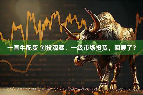 一直牛配资 创投观察:一级市场投资,回暖了?