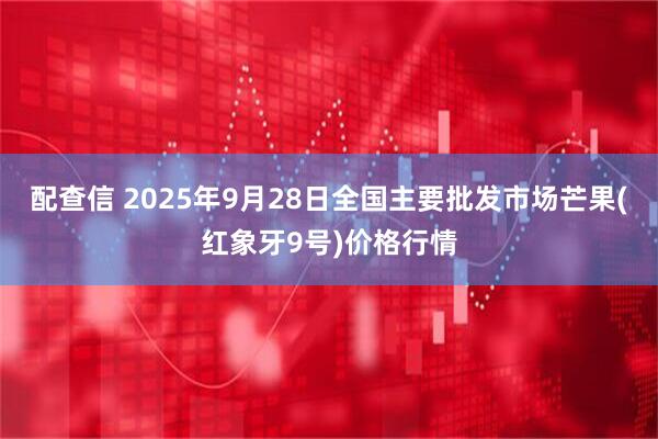 配查信 2025年9月28日全国主要批发市场芒果(红象牙9号)价格行情
