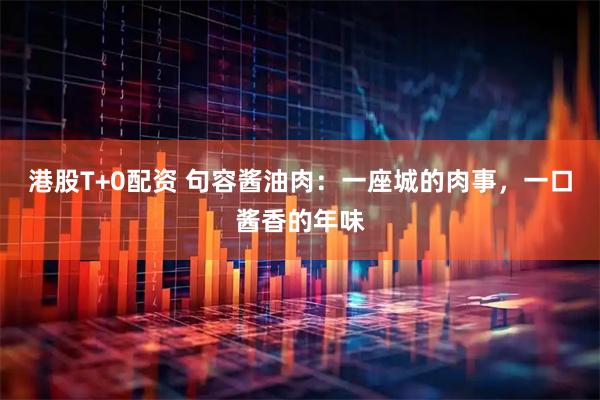 港股T+0配资 句容酱油肉:一座城的肉事,一口酱香的年味