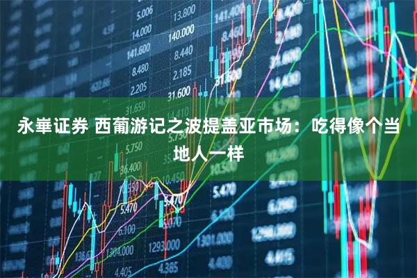 永崋证券 西葡游记之波提盖亚市场:吃得像个当地人一样