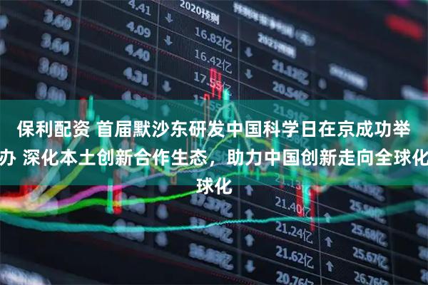 保利配资 首届默沙东研发中国科学日在京成功举办 深化本土创新合作生态,助力中国创新走向全球化
