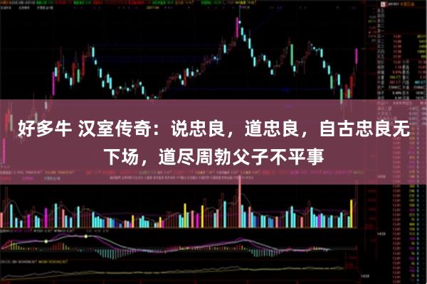 好多牛 汉室传奇:说忠良,道忠良,自古忠良无下场,道尽周勃父子不平事