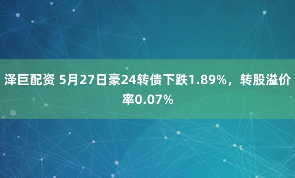 泽巨配资 5月27日豪24转债下跌1.89%,转股溢价率0.07%