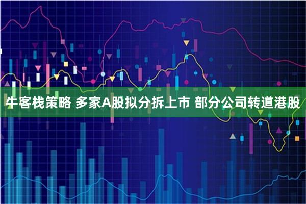 牛客栈策略 多家A股拟分拆上市 部分公司转道港股