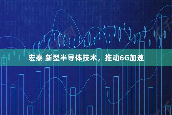 宏泰 新型半导体技术,推动6G加速