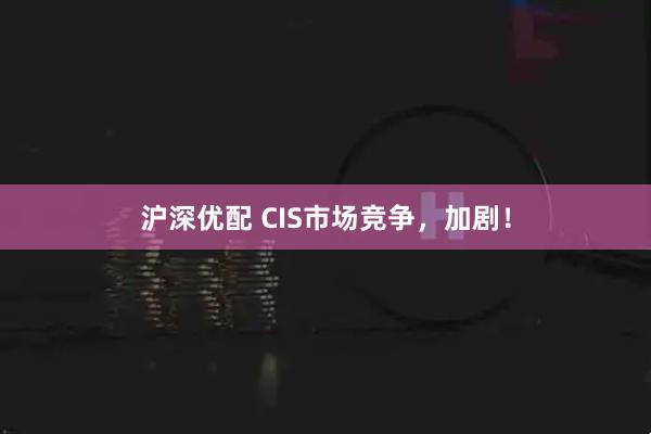 沪深优配 CIS市场竞争,加剧!
