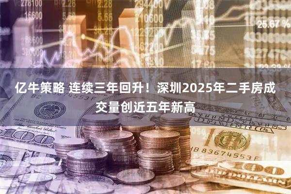 亿牛策略 连续三年回升!深圳2025年二手房成交量创近五年新高