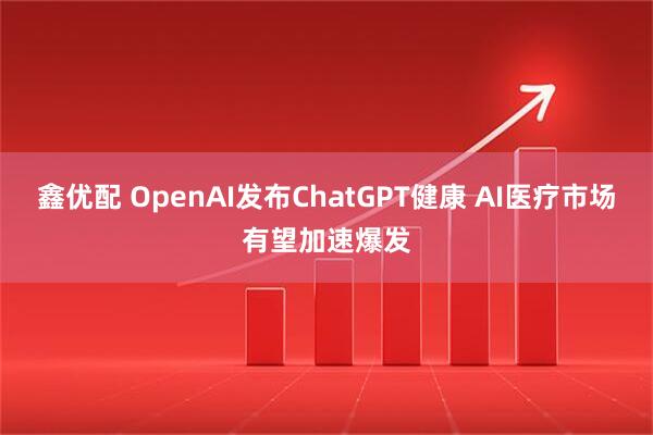 鑫优配 OpenAI发布ChatGPT健康 AI医疗市场有望加速爆发