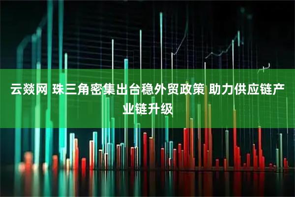 云燚网 珠三角密集出台稳外贸政策 助力供应链产业链升级