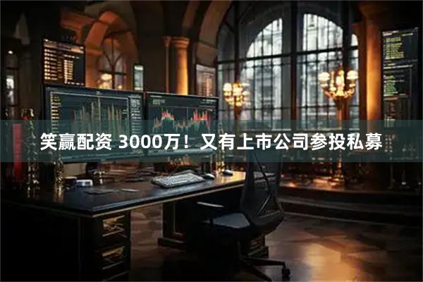 笑赢配资 3000万!又有上市公司参投私募
