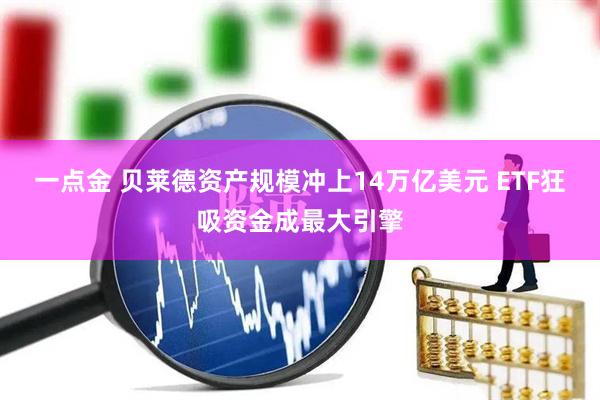 一点金 贝莱德资产规模冲上14万亿美元 ETF狂吸资金成最大引擎