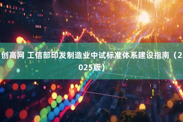 创高网 工信部印发制造业中试标准体系建设指南（2025版）