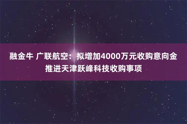 融金牛 广联航空：拟增加4000万元收购意向金推进天津跃峰科技收购事项