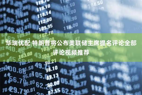 华瑞优配 特朗普将公布美联储主席提名评论全部评论视频推荐