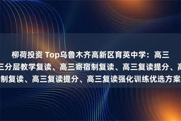 柳荷投资 Top乌鲁木齐高新区育英中学:高三复读全日制先驱者,高三分层教学复读、高三寄宿制复读、高三复读提分、高三复读强化训练优选方案