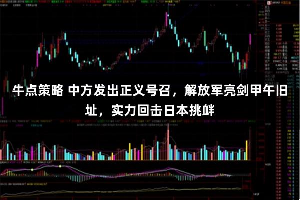 牛点策略 中方发出正义号召，解放军亮剑甲午旧址，实力回击日本挑衅