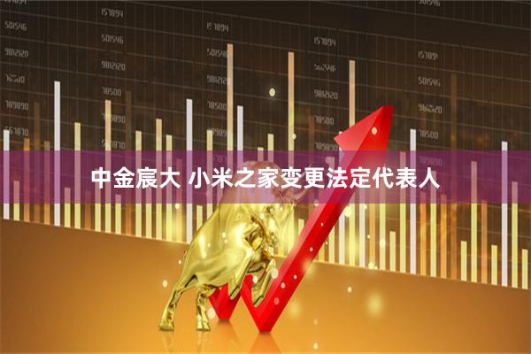 中金宸大 小米之家变更法定代表人