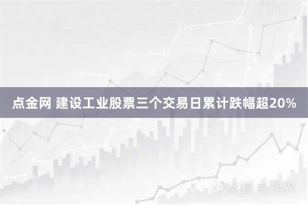 点金网 建设工业股票三个交易日累计跌幅超20%