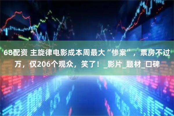 68配资 主旋律电影成本周最大“惨案”，票房不过万，仅206个观众，笑了！_影片_题材_口碑