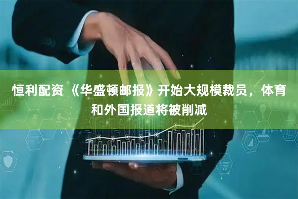 恒利配资 《华盛顿邮报》开始大规模裁员，体育和外国报道将被削减