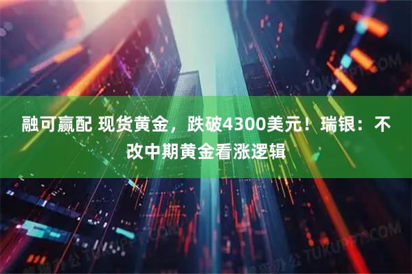 融可赢配 现货黄金，跌破4300美元！瑞银：不改中期黄金看涨逻辑