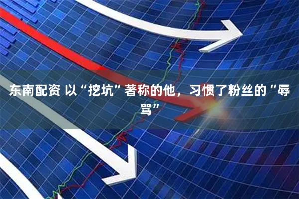 东南配资 以“挖坑”著称的他，习惯了粉丝的“辱骂”