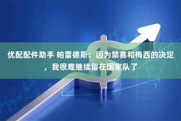 优配配件助手 帕雷德斯：因为禁赛和梅西的决定，我很难继续留在国家队了